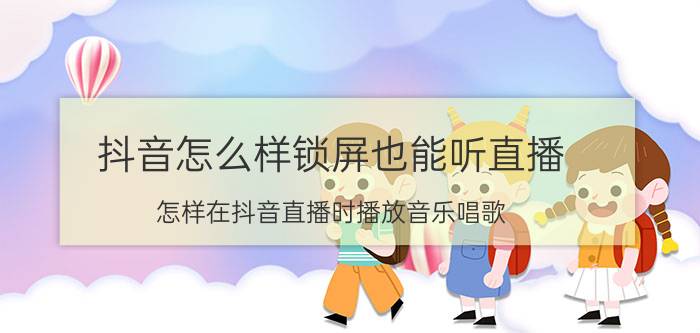 抖音怎么样锁屏也能听直播 怎样在抖音直播时播放音乐唱歌？